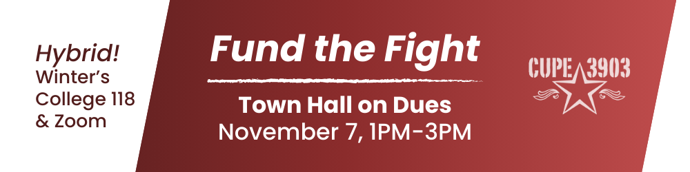 A white and red gradient graphic with the CUPE 3903 logo. The graphic reads: Fund the Fight - Town Hall on Dues. November 7, 1PM-3PM. Hybrid! Winter’s College 118 & Zoom.