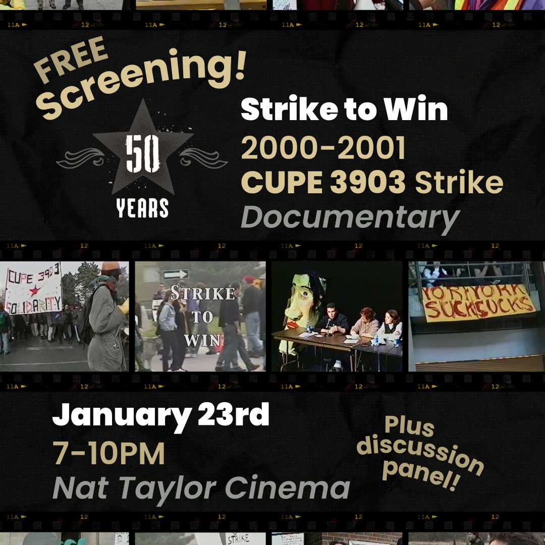 A graphic with film strips showing scenes from the Strike to Win Documentary, featuring striking members with picket signs, banners, a huge DIY head sculpture, and more. There is a stylized CUPE 3903 logo that reads “50 Years”. The graphic’s text reads: Free screening! Strike to Win 2000-2001 CUPE 3903 Strike Documentary. January 23rd, 7-10PM. Nat Taylor Cinema. Plus discussion panel!