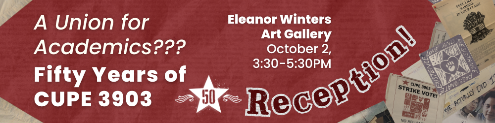 A collage style red graphic with the CUPE 3903 logo’s star and flourishes superimposed with the number 50 and various archival materials overlaid. The graphic’s text reads: A Union for Academics??? Fifty Years of CUPE 3903. Reception! Eleanor Winters Art Gallery. October 2, 3:30-5:30PM. 