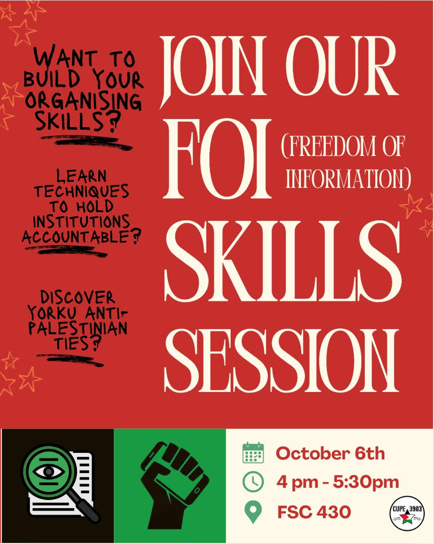 A red, green, and white graphic with the CUPE 3903 Palestine Solidarity Working Group logo, a raised fist holding a phone, and a magnifying glass with eye inside examining a document. The graphic's text reads: Join our FOI (Freedom of Information) Skills Session. Want to build your organizing skills? Learn techniques to hold institutions accountable? Discover York U anti-Palestinian ties? October 6th. 4-5:30PM. FSC 430.