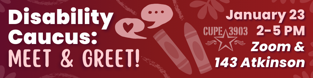 A red gradient graphic wth the CUPE 3903 logo and images of speech bubbles, crayons, and doodles. The graphic’s text reads: Disability Caucus Meet & Greet. January 23, 2-5PM, Zoom & 143 Atkinson. 