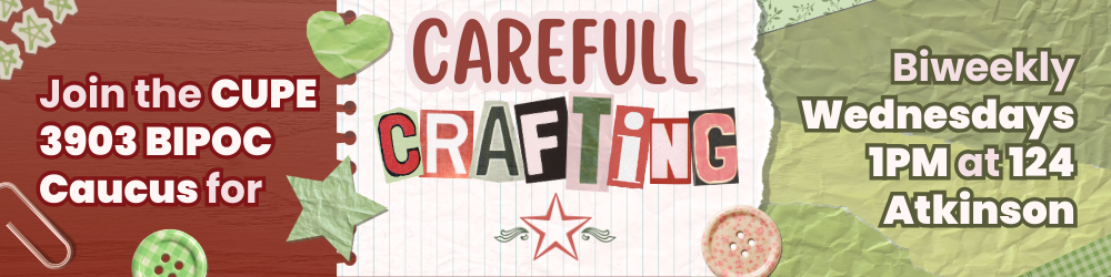 A red, green, and white collage-style graphic featuring the CUPE 3903 logo with buttons, cut-out hearts and stars, tape, lined paper, and more. The graphic’s text reads: Join the CUPE 3903 BIPOC Caucus for Carefull Crafting. Biweekly Wednesdays, 1PM at 124 Atkinson.