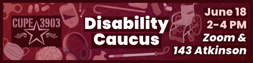 A graphic with the CUPE 3903 logo and various disability-related imagery, such as a wheelchair, glucose monitor, medical mask, canes, and more. The graphic's text reads: Disability Caucus. June 18. 2-4PM. Zoom & 143 Atkinson.